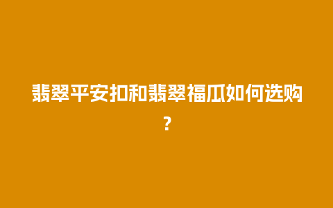 翡翠平安扣和翡翠福瓜如何选购？