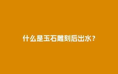 什么是玉石雕刻后出水？