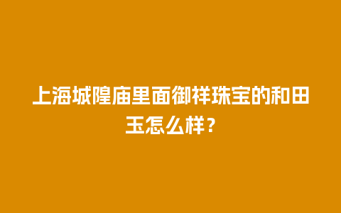 上海城隍庙里面御祥珠宝的和田玉怎么样？