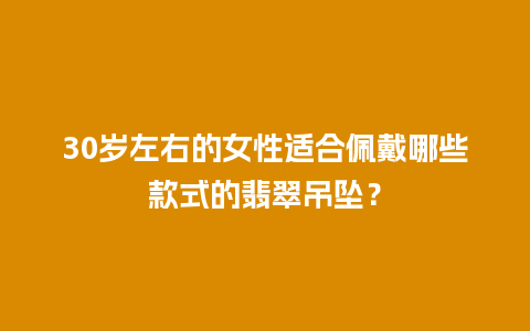 30岁左右的女性适合佩戴哪些款式的翡翠吊坠？