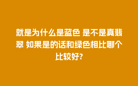 就是为什么是蓝色 是不是真翡翠 如果是的话和绿色相比哪个比较好?