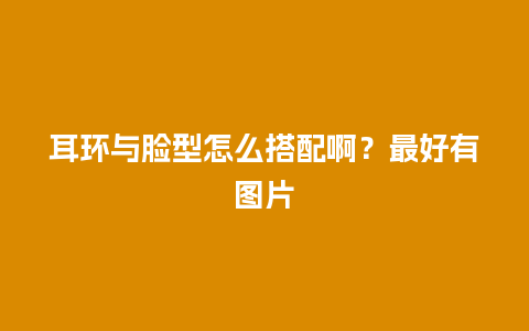 耳环与脸型怎么搭配啊？最好有图片