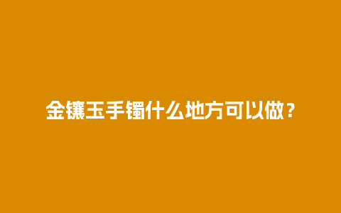 金镶玉手镯什么地方可以做？