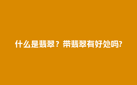 什么是翡翠？带翡翠有好处吗?