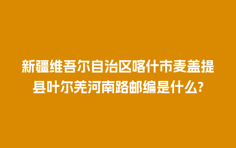 新疆维吾尔自治区喀什市麦盖提县叶尔羌河南路邮编是什么?