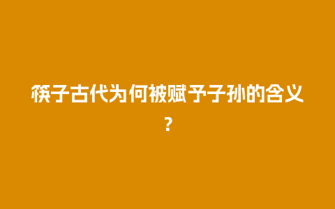 筷子古代为何被赋予子孙的含义？