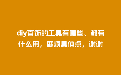 diy首饰的工具有哪些、都有什么用，麻烦具体点，谢谢