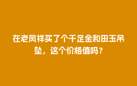 在老凤祥买了个千足金和田玉吊坠，这个价格值吗？