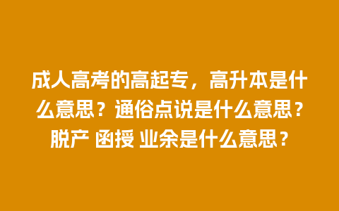 成人高考的高起专，高升本是什么意思？通俗点说是什么意思？脱产 函授 业余是什么意思？