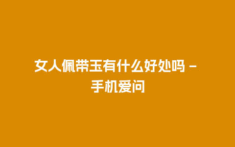 女人佩带玉有什么好处吗 – 手机爱问