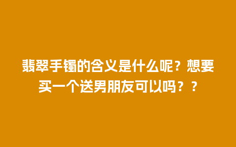 翡翠手镯的含义是什么呢？想要买一个送男朋友可以吗？？