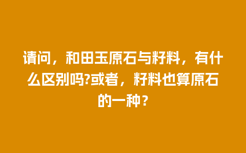 请问，和田玉原石与籽料，有什么区别吗?或者，籽料也算原石的一种？