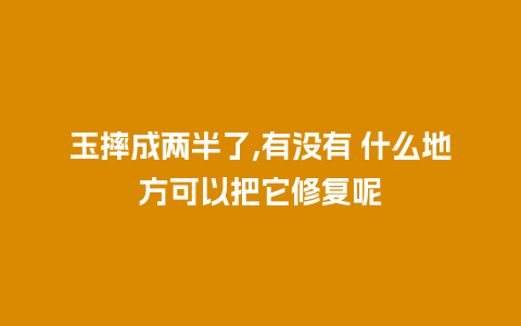 玉摔成两半了,有没有 什么地方可以把它修复呢