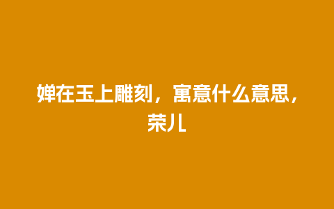 婵在玉上雕刻，寓意什么意思，荣儿