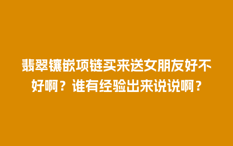 翡翠镶嵌项链买来送女朋友好不好啊？谁有经验出来说说啊？