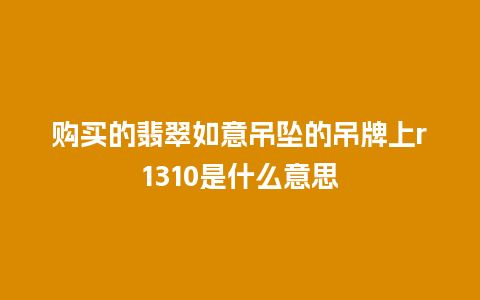 购买的翡翠如意吊坠的吊牌上r1310是什么意思