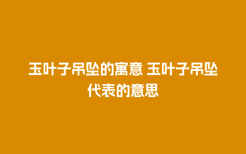 玉叶子吊坠的寓意 玉叶子吊坠代表的意思