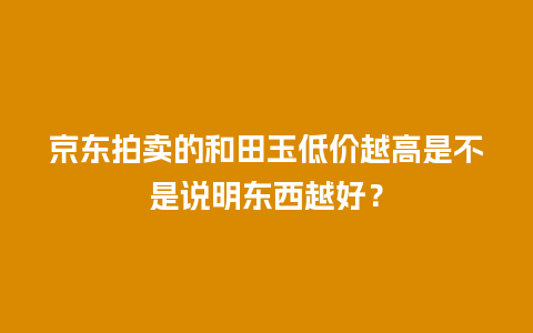 京东拍卖的和田玉低价越高是不是说明东西越好？