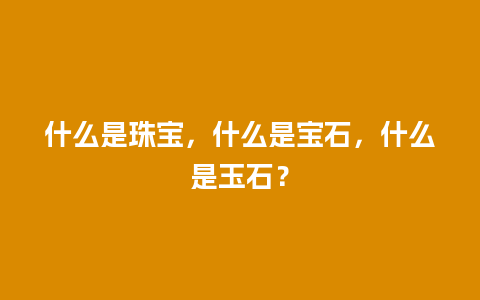 什么是珠宝，什么是宝石，什么是玉石？