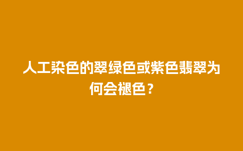 人工染色的翠绿色或紫色翡翠为何会褪色？