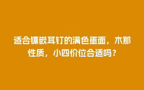 适合镶嵌耳钉的满色蛋面，木那性质，小四价位合适吗？