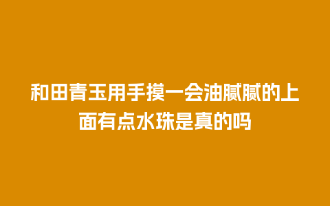 和田青玉用手摸一会油腻腻的上面有点水珠是真的吗