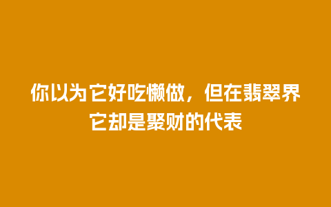 你以为它好吃懒做，但在翡翠界它却是聚财的代表