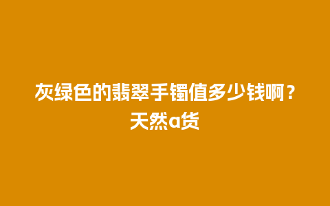 灰绿色的翡翠手镯值多少钱啊？天然a货