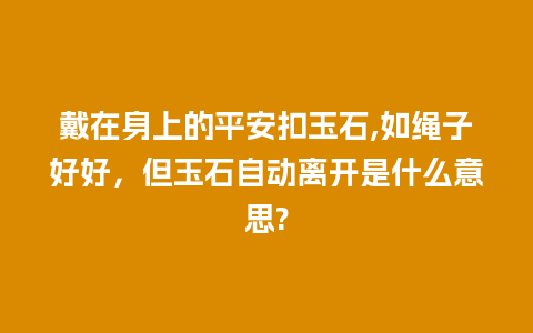 戴在身上的平安扣玉石,如绳子好好，但玉石自动离开是什么意思?