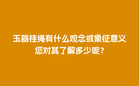 玉器挂绳有什么观念或象征意义您对其了解多少呢？