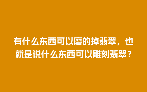 有什么东西可以磨的掉翡翠，也就是说什么东西可以雕刻翡翠？