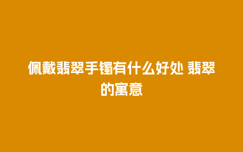 佩戴翡翠手镯有什么好处 翡翠的寓意