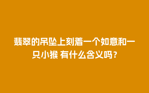 翡翠的吊坠上刻着一个如意和一只小猴 有什么含义吗？