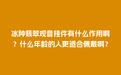 冰种翡翠观音挂件有什么作用啊？什么年龄的人更适合佩戴啊？