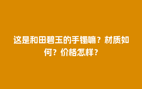 这是和田碧玉的手镯嘛？材质如何？价格怎样？