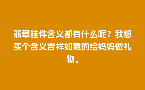 翡翠挂件含义都有什么呢？我想买个含义吉祥如意的给妈妈做礼物。