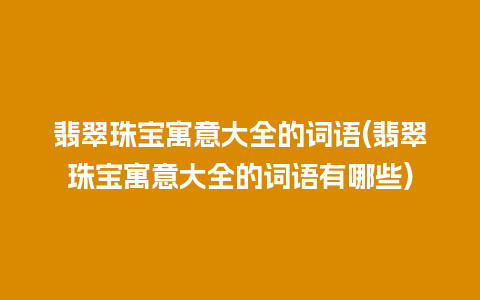 翡翠珠宝寓意大全的词语(翡翠珠宝寓意大全的词语有哪些)