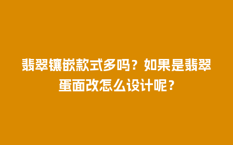 翡翠镶嵌款式多吗？如果是翡翠蛋面改怎么设计呢？