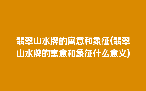 翡翠山水牌的寓意和象征(翡翠山水牌的寓意和象征什么意义)