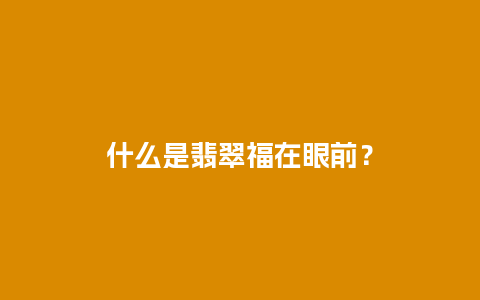 什么是翡翠福在眼前？
