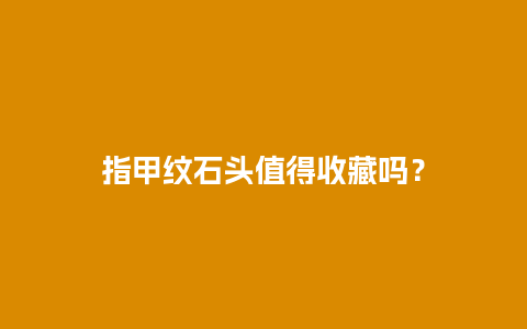 指甲纹石头值得收藏吗？