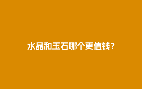 水晶和玉石哪个更值钱？
