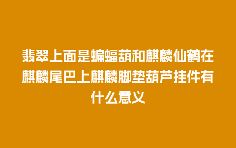 翡翠上面是蝙蝠葫和麒麟仙鹤在麒麟尾巴上麒麟脚垫葫芦挂件有什么意义