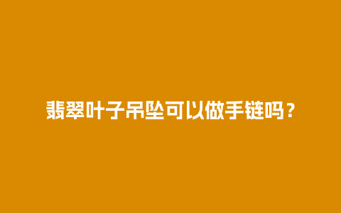 翡翠叶子吊坠可以做手链吗？