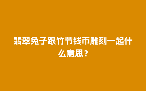 翡翠兔子跟竹节钱币雕刻一起什么意思？