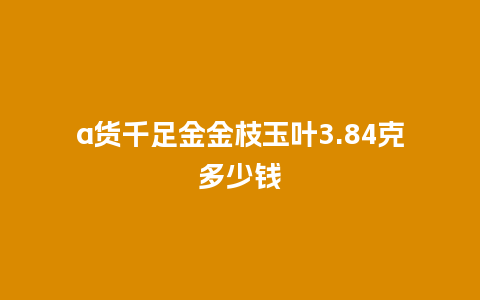 a货千足金金枝玉叶3.84克多少钱