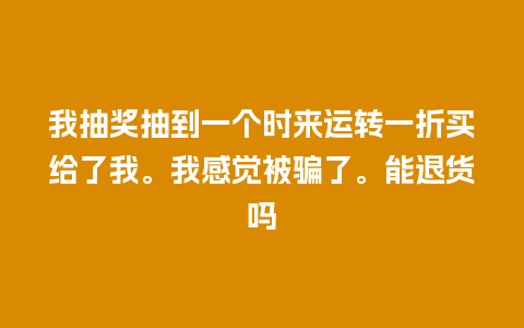 我抽奖抽到一个时来运转一折买给了我。我感觉被骗了。能退货吗