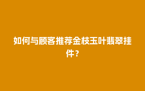 如何与顾客推荐金枝玉叶翡翠挂件？