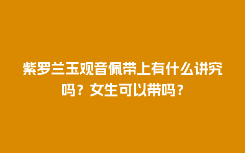 紫罗兰玉观音佩带上有什么讲究吗？女生可以带吗？