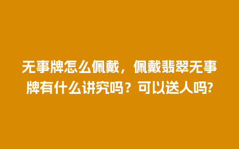 无事牌怎么佩戴，佩戴翡翠无事牌有什么讲究吗？可以送人吗?